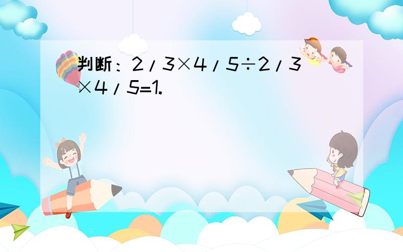 判断：2/3×4/5÷2/3×4/5=1.