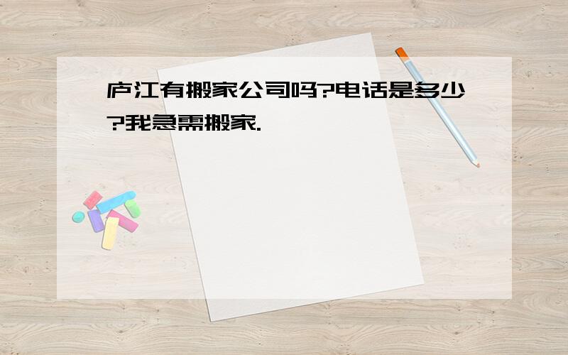 庐江有搬家公司吗?电话是多少?我急需搬家.