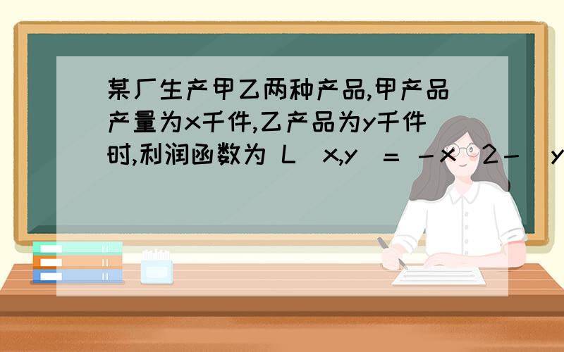 某厂生产甲乙两种产品,甲产品产量为x千件,乙产品为y千件时,利润函数为 L(x,y)= －x^2－(y^2/2)+(19/2)x+4y－10元,已知甲产品每生产一千件所需原料为1000公斤,乙产品每生产一千件所需原料为2000公