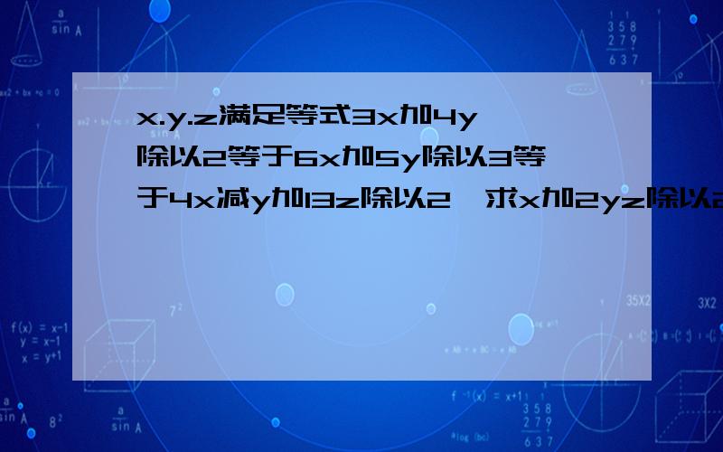 x.y.z满足等式3x加4y除以2等于6x加5y除以3等于4x减y加13z除以2,求x加2yz除以2x加3y�