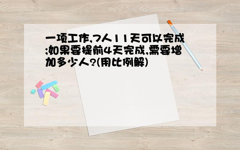 一项工作,7人11天可以完成;如果要提前4天完成,需要增加多少人?(用比例解)