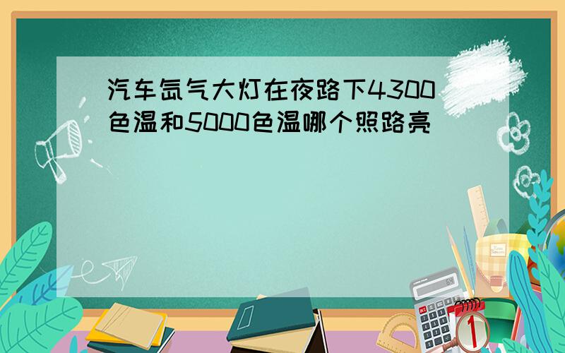 汽车氙气大灯在夜路下4300色温和5000色温哪个照路亮