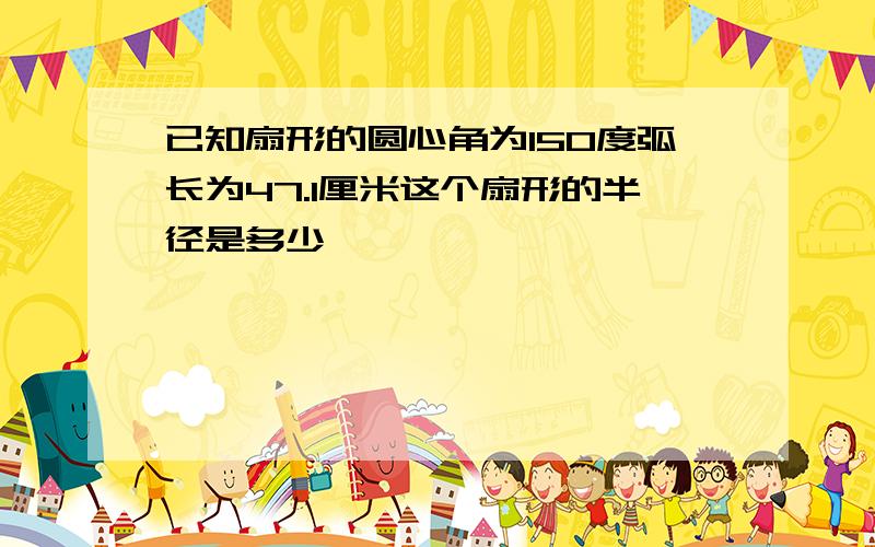 已知扇形的圆心角为150度弧长为47.1厘米这个扇形的半径是多少