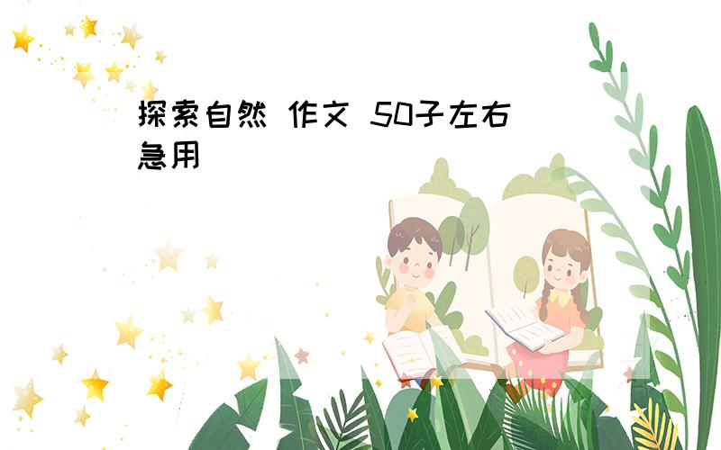 探索自然 作文 50子左右 急用