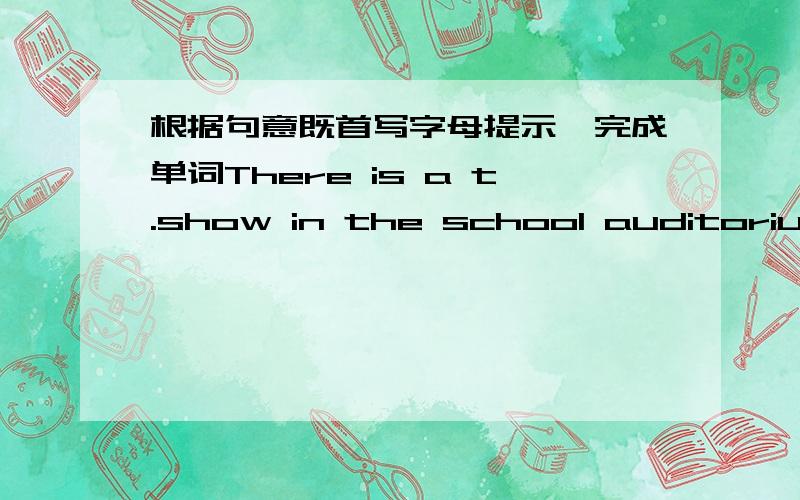 根据句意既首写字母提示,完成单词There is a t.show in the school auditorium.They are in t.same class.They J.car is very good.