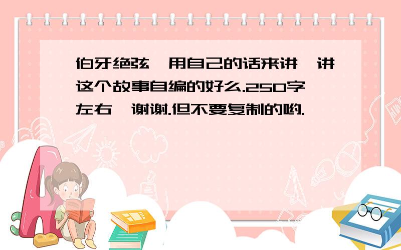 伯牙绝弦,用自己的话来讲一讲这个故事自编的好么.250字左右,谢谢.但不要复制的哟.