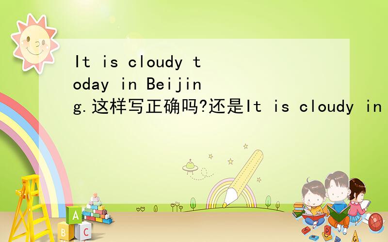 It is cloudy today in Beijing.这样写正确吗?还是It is cloudy in Beijing today .