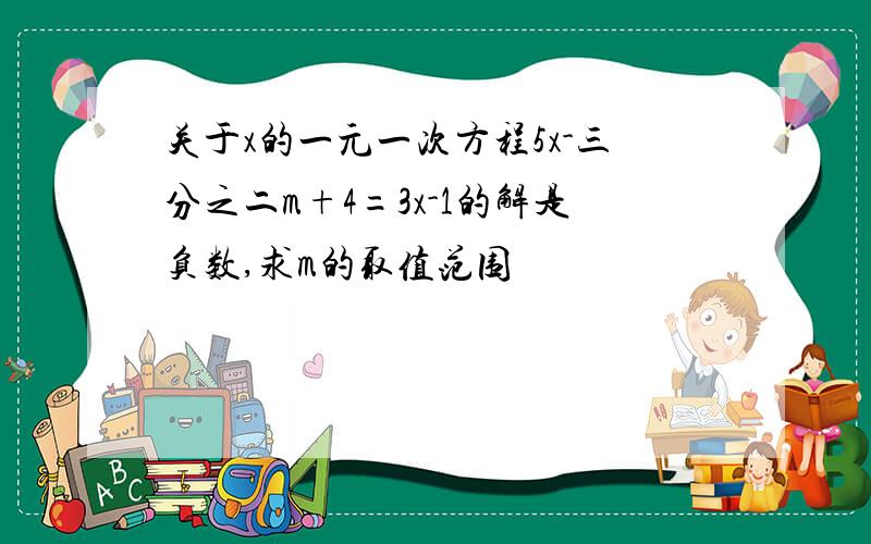 关于x的一元一次方程5x-三分之二m+4=3x-1的解是负数,求m的取值范围