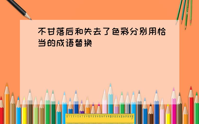 不甘落后和失去了色彩分别用恰当的成语替换