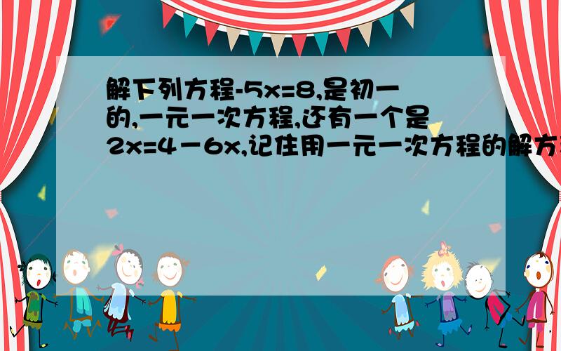 解下列方程-5x=8,是初一的,一元一次方程,还有一个是2x=4－6x,记住用一元一次方程的解方程方式来解