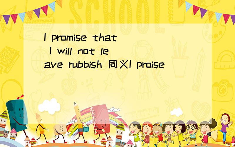 I promise that I will not leave rubbish 同义I proise _____ _____- leave rubbish