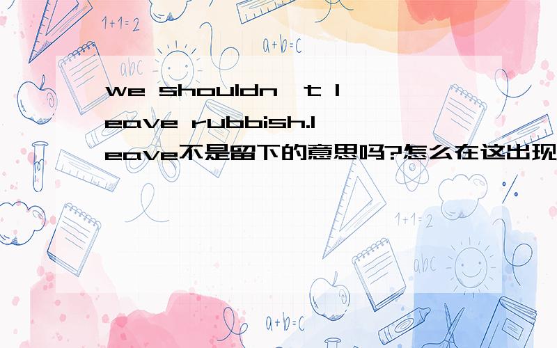 we shouldn't leave rubbish.leave不是留下的意思吗?怎么在这出现