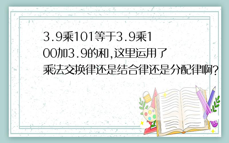 3.9乘101等于3.9乘100加3.9的和,这里运用了乘法交换律还是结合律还是分配律啊?