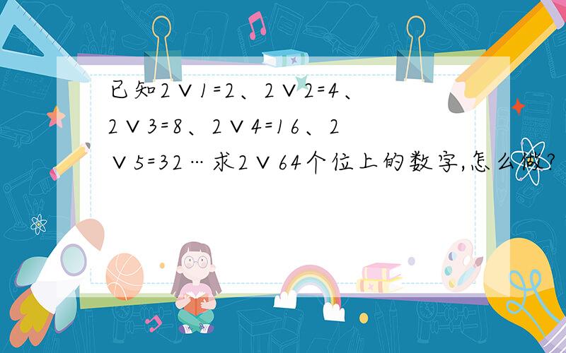 已知2∨1=2、2∨2=4、2∨3=8、2∨4=16、2∨5=32…求2∨64个位上的数字,怎么做?