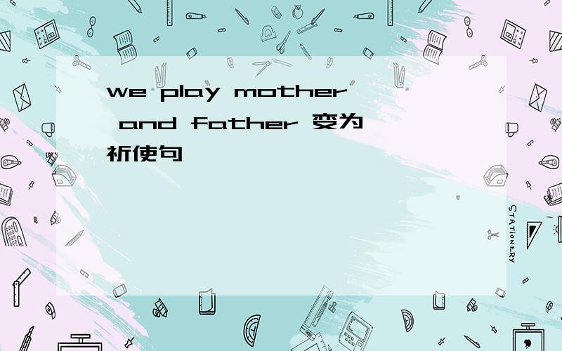 we play mother and father 变为祈使句