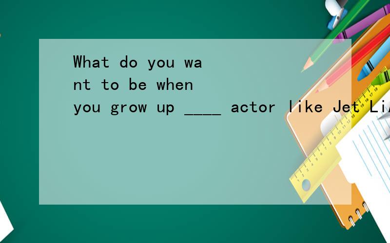 What do you want to be when you grow up ____ actor like Jet LiA.An B.A C.The There are thirty students in our class.Twenty are girls ;__A__ students are boys.A.the other B.other C.another D.the others这题参考答案是A,