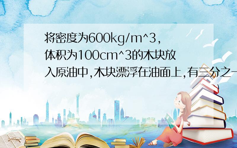 将密度为600kg/m^3,体积为100cm^3的木块放入原油中,木块漂浮在油面上,有三分之一的体积露出油面.（g取10N/KG）求：若每桶油的体积为六分之一m^3,一吨原油等于多少桶?