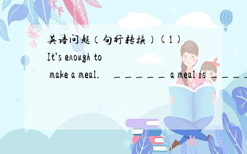 英语问题（句行转换）(1) It's enough to make a meal.    _____ a meal is ______.(1) Tom is a six-year-old boy.    Tom is six ____ ____.