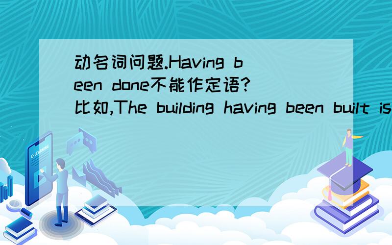 动名词问题.Having been done不能作定语?比如,The building having been built is our school.是错误的句子.请问怎样解释呢?