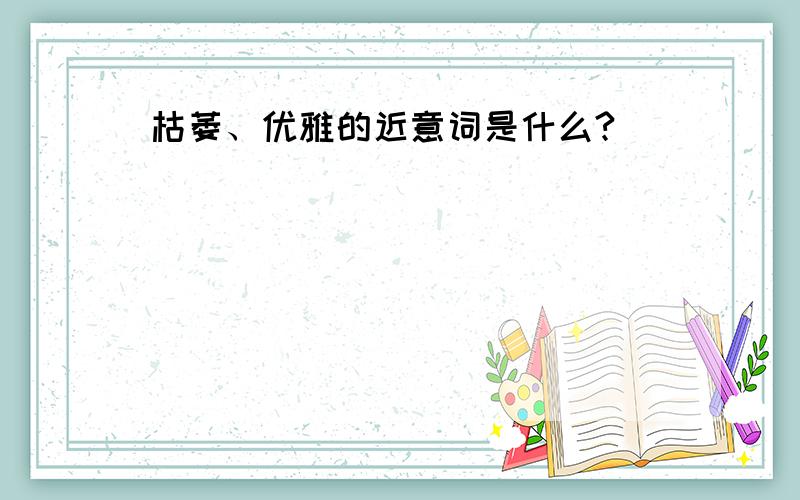 枯萎、优雅的近意词是什么?