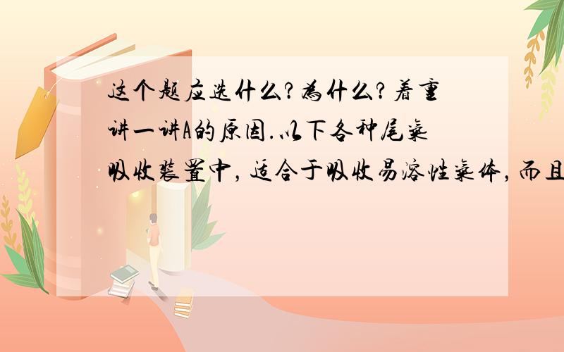 这个题应选什么?为什么?着重讲一讲A的原因.以下各种尾气吸收装置中，适合于吸收易溶性气体，而且能防止倒吸的是（   ）。 谢谢