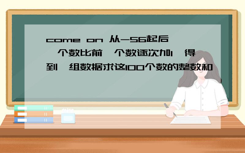 come on 从-56起后一个数比前一个数逐次加1,得到一组数据求这100个数的整数和