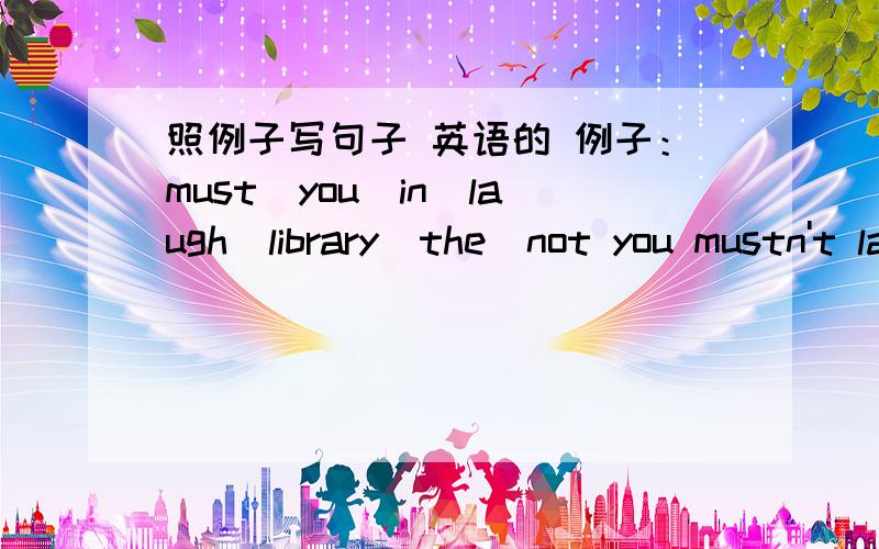 照例子写句子 英语的 例子：must\you\in\laugh\library\the\not you mustn't laugh in the library1.finish\must\my\nine o'clock\I\before\homework2.street\must\you\play\in\football\not\the3.Sunday\you\the\in\must\compete\on\marathon\not