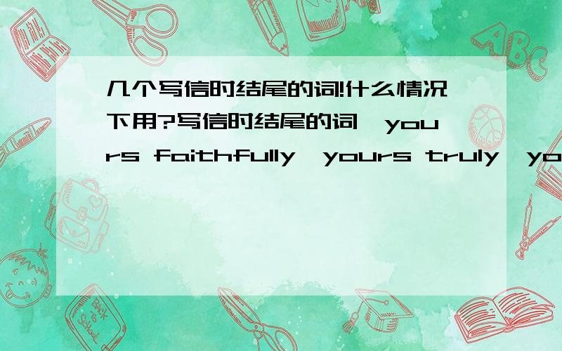 几个写信时结尾的词!什么情况下用?写信时结尾的词,yours faithfully,yours truly,yours sincerely这几个词可不可以通用?如不行,什么情况下用?