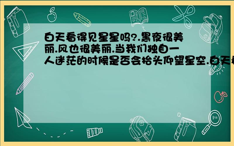 白天看得见星星吗?.黑夜很美丽.风也很美丽.当我们独自一人迷茫的时候是否会抬头仰望星空.白天看得见星星吗?