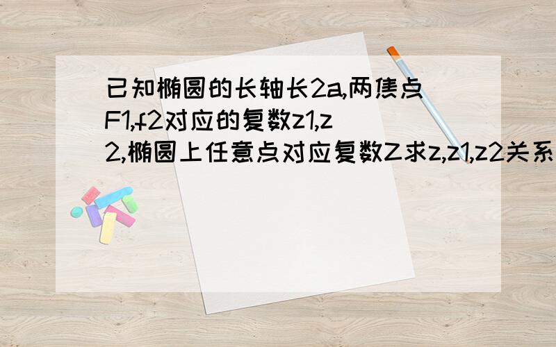 已知椭圆的长轴长2a,两焦点F1,f2对应的复数z1,z2,椭圆上任意点对应复数Z求z,z1,z2关系式..