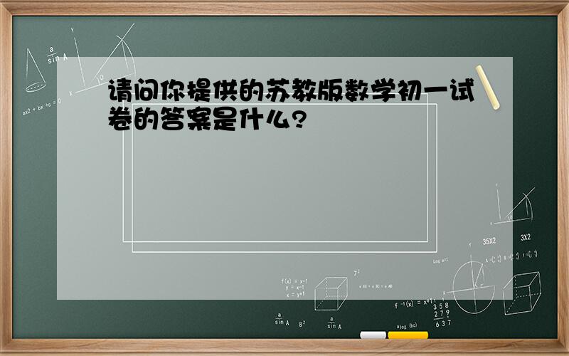 请问你提供的苏教版数学初一试卷的答案是什么?