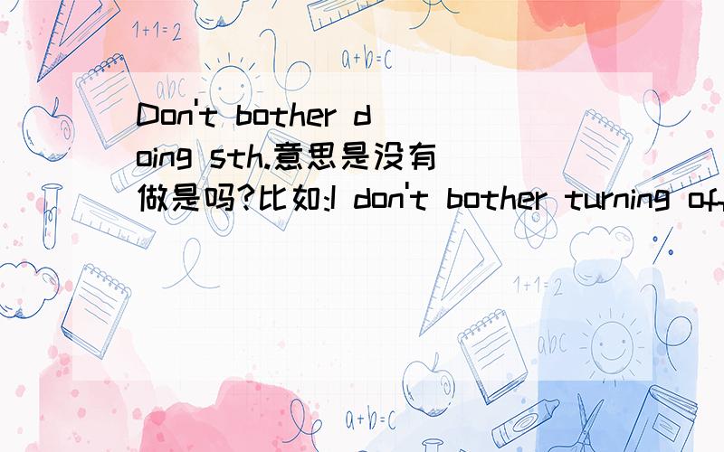 Don't bother doing sth.意思是没有做是吗?比如:I don't bother turning off the lights.意思是关灯了还是没关灯?