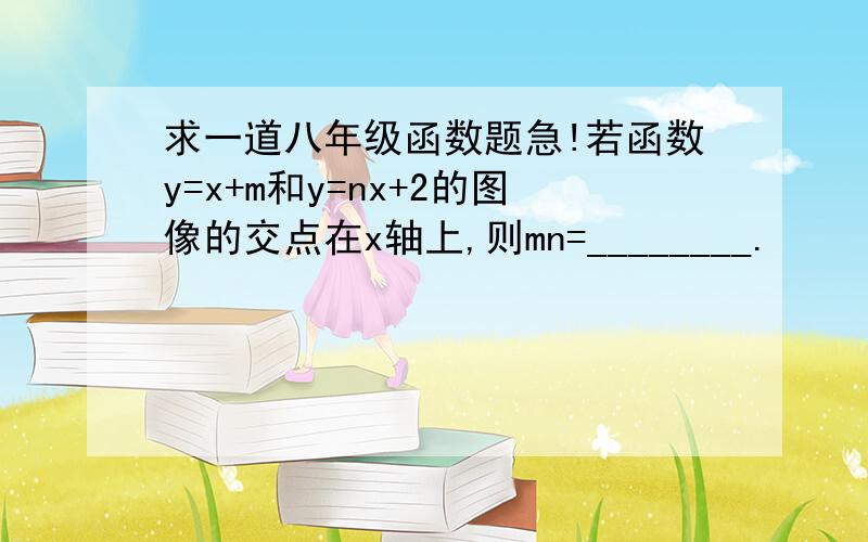 求一道八年级函数题急!若函数y=x+m和y=nx+2的图像的交点在x轴上,则mn=________.