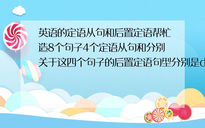 英语的定语从句和后置定语帮忙造8个句子4个定语从句和分别关于这四个句子的后置定语句型分别是doing .done .being done .to do