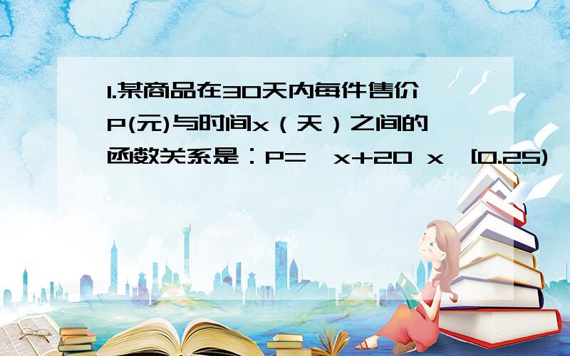 1.某商品在30天内每件售价P(元)与时间x（天）之间的函数关系是：P={x+20 x∈[0.25),-x+70 x∈[25,30)} 该商品的日销量Q(件)与时间x（天）之间的函数关系是：Q=40-x x∈[0,30] 已知每件商品的进价为8元