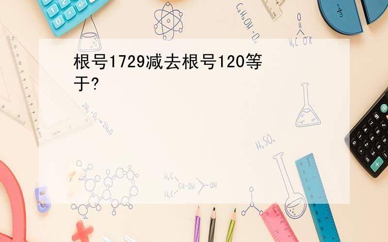 根号1729减去根号120等于?