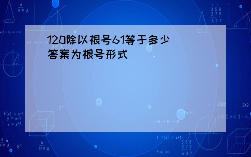 120除以根号61等于多少 答案为根号形式