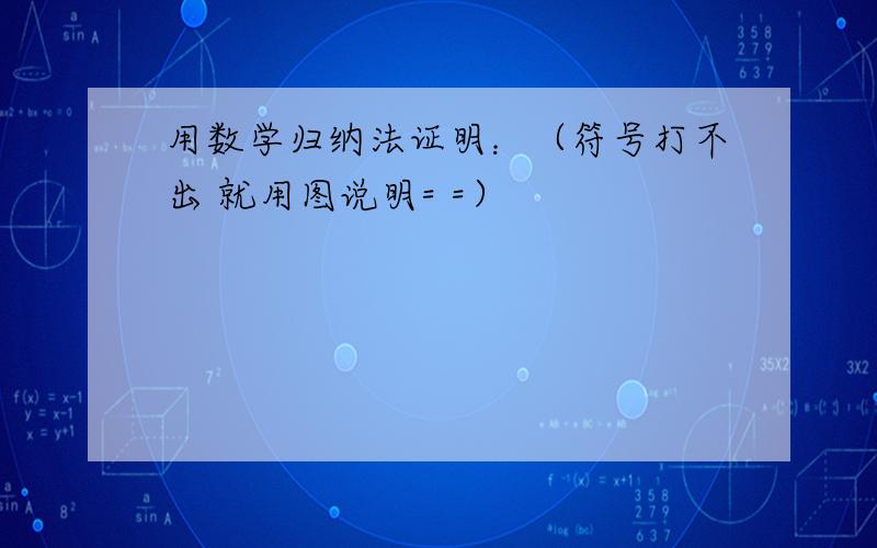 用数学归纳法证明：（符号打不出 就用图说明= =）