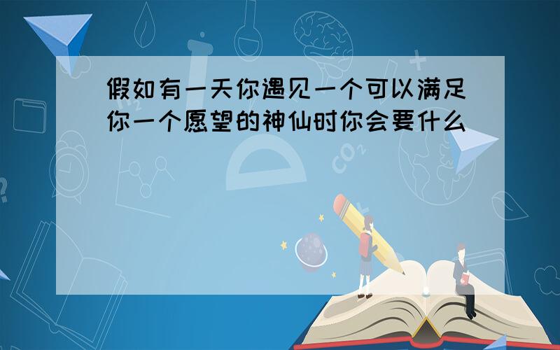 假如有一天你遇见一个可以满足你一个愿望的神仙时你会要什么