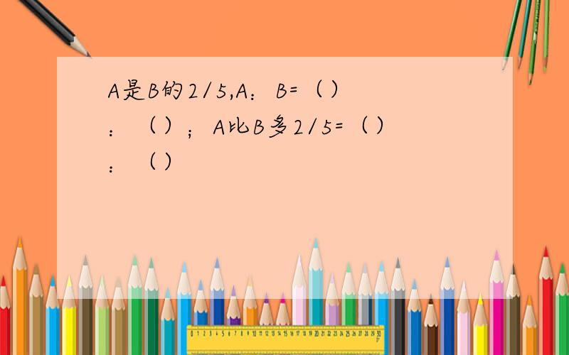 A是B的2/5,A：B=（）：（）；A比B多2/5=（）：（）