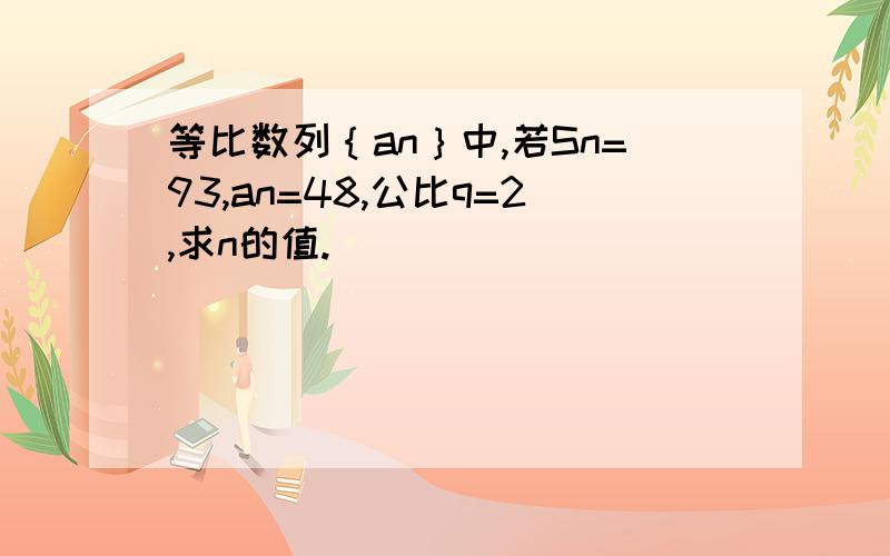 等比数列｛an｝中,若Sn=93,an=48,公比q=2,求n的值.