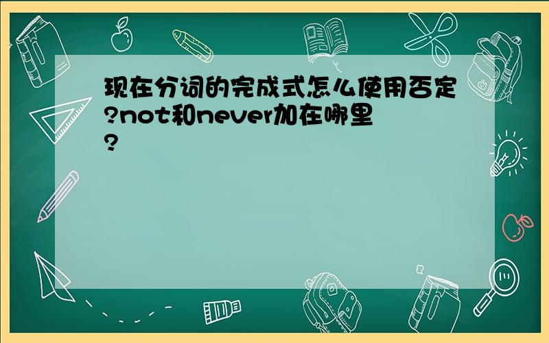 现在分词的完成式怎么使用否定?not和never加在哪里?