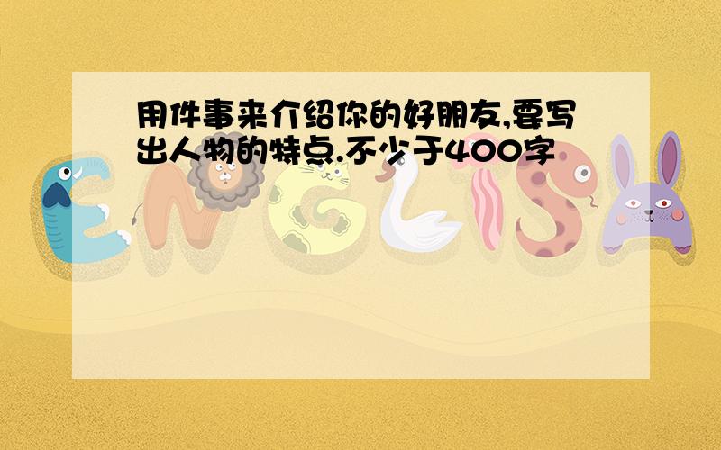 用件事来介绍你的好朋友,要写出人物的特点.不少于400字