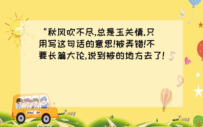 “秋风吹不尽,总是玉关情.只用写这句话的意思!被弄错!不要长篇大论,说到被的地方去了!