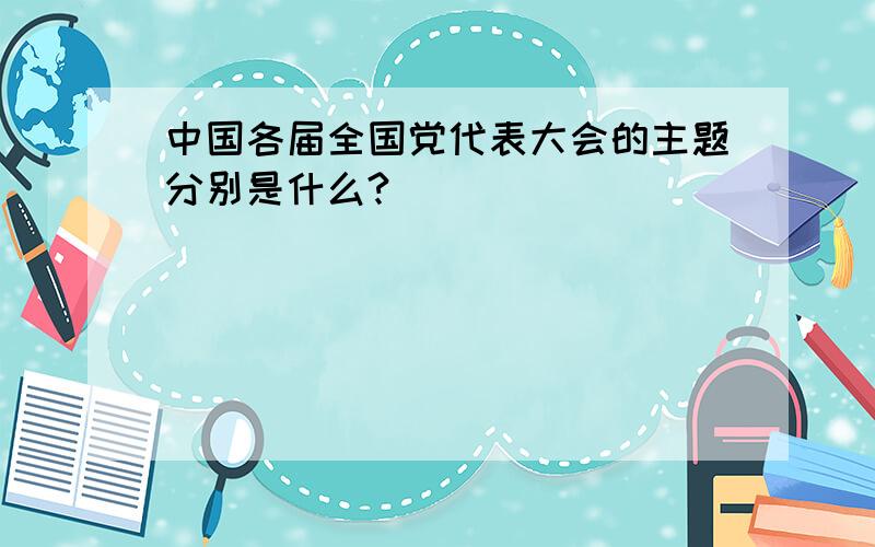 中国各届全国党代表大会的主题分别是什么?