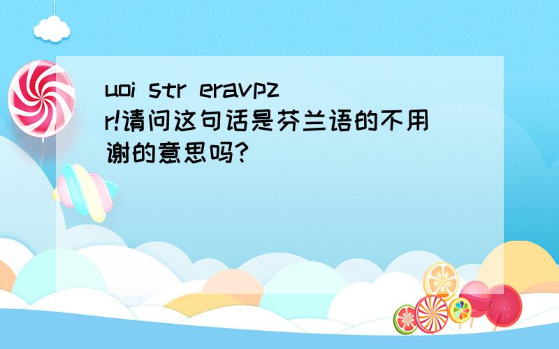 uoi str eravpzr!请问这句话是芬兰语的不用谢的意思吗?