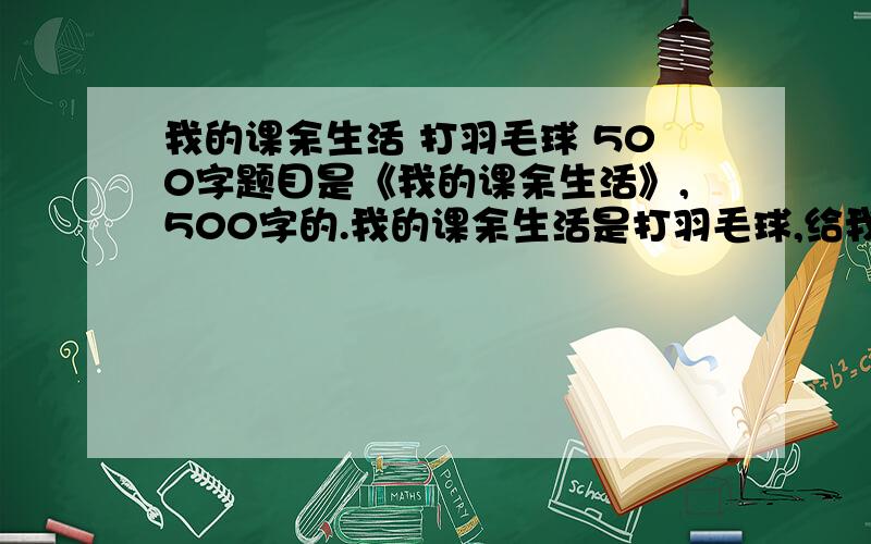 我的课余生活 打羽毛球 500字题目是《我的课余生活》,500字的.我的课余生活是打羽毛球,给我举几个例子.再给我列个提纲.谢谢!