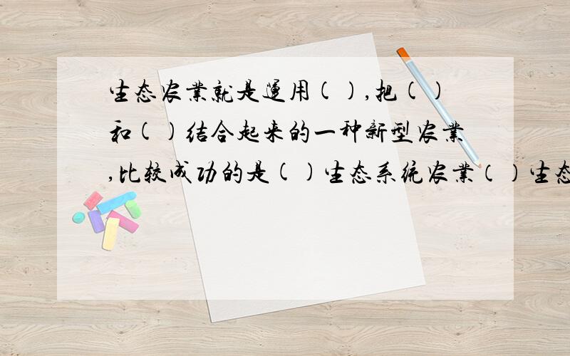 生态农业就是运用(),把()和()结合起来的一种新型农业,比较成功的是()生态系统农业（）生态系统农业模式