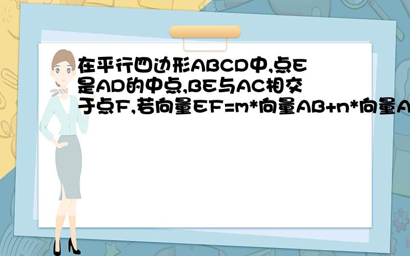 在平行四边形ABCD中,点E是AD的中点,BE与AC相交于点F,若向量EF=m*向量AB+n*向量AD(m,n属于R),则m/n的值为______________