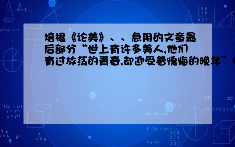 培根《论美》、、急用的文章最后部分“世上有许多美人,他们有过放荡的青春,却迎受着愧悔的晚年”中的哪一个词用得似乎不妥当,请修改并说明理由.